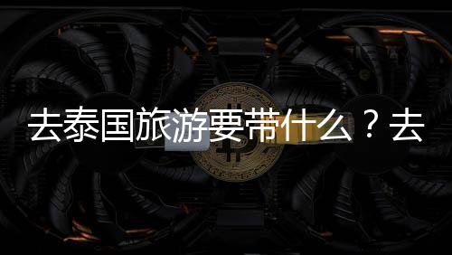 去泰国旅游要带什么?去泰国旅游要多少钱?