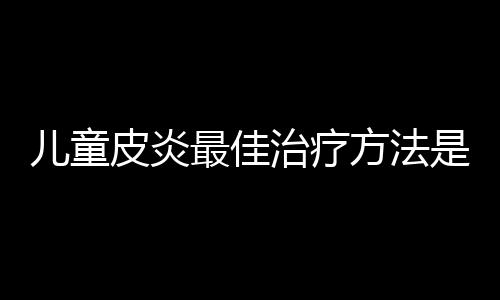 儿童皮炎最佳治疗方法是什么？