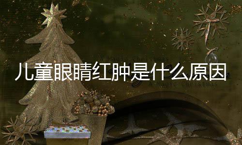 儿童眼睛红肿是什么原因呢?