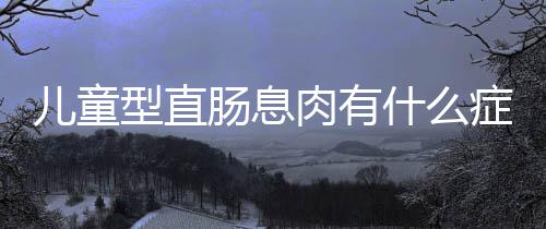 儿童型直肠息肉有什么症状呢?