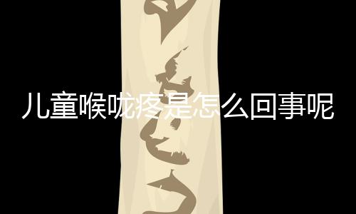 儿童喉咙疼是怎么回事呢?