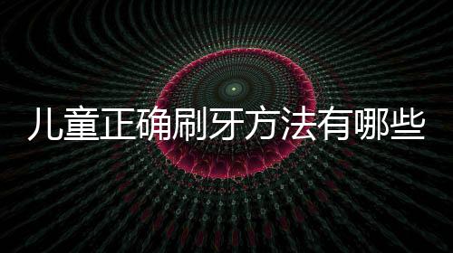 儿童正确刷牙方法有哪些?