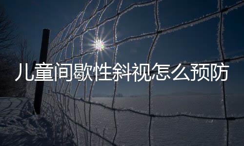 儿童间歇性斜视怎么预防?