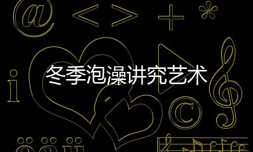 冬季泡澡讲究艺术