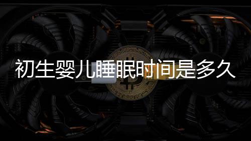 初生婴儿睡眠时间是多久?