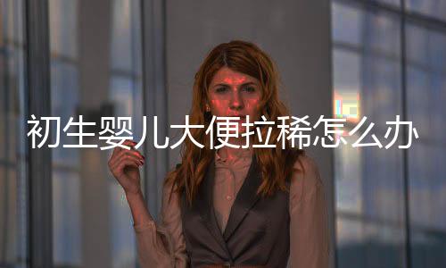 初生婴儿大便拉稀怎么办呢?