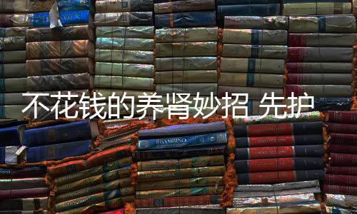不花钱的养肾妙招 先护脚保暖