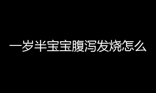 一岁半宝宝腹泻发烧怎么办?