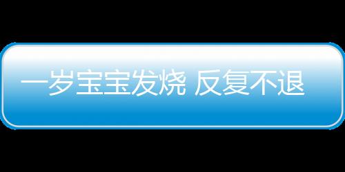 一岁宝宝发烧 反复不退热怎么办？