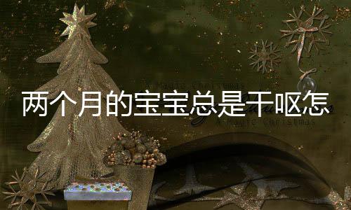 两个月的宝宝总是干呕怎么办？