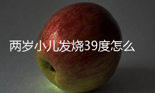 两岁小儿发烧39度怎么办?