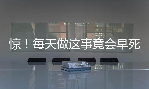 惊!每天做这事竟会早死