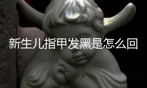 新生儿指甲发黑是怎么回事?