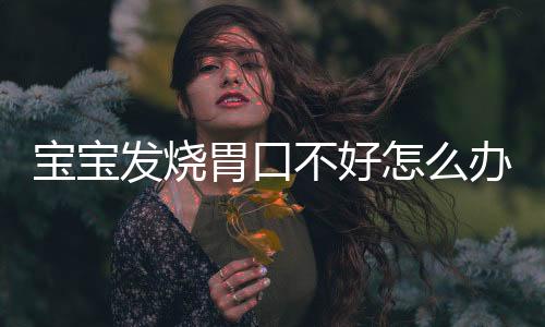 宝宝发烧胃口不好怎么办?