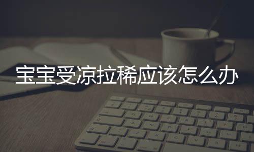 宝宝受凉拉稀应该怎么办?