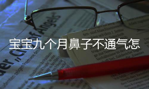 宝宝九个月鼻子不通气怎么办?