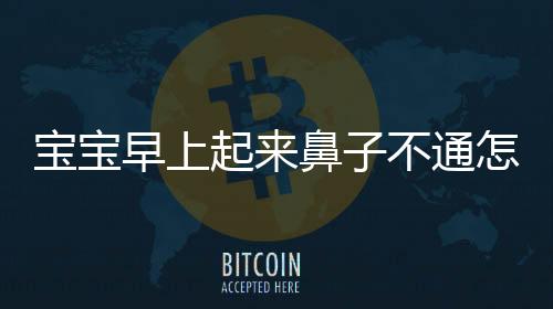 宝宝早上起来鼻子不通怎么办?