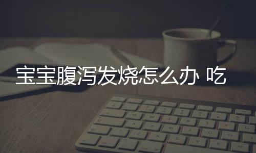 宝宝腹泻发烧怎么办 吃什么药好?