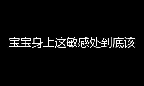 宝宝身上这敏感处到底该不该洗?