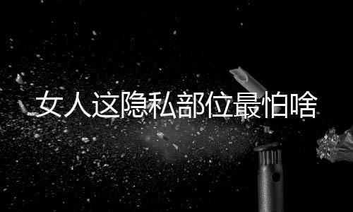 女人这隐私部位最怕啥