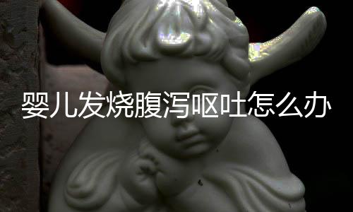 婴儿发烧腹泻呕吐怎么办?