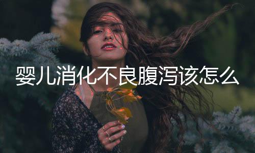 婴儿消化不良腹泻该怎么办呢?