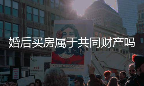 婚后买房属于共同财产吗?婚后买房父母出资