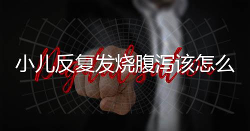 小儿反复发烧腹泻该怎么办?