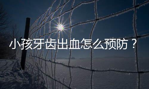 小孩牙齿出血怎么预防?