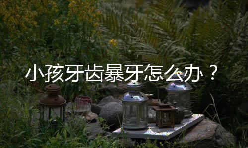 小孩牙齿暴牙怎么办?