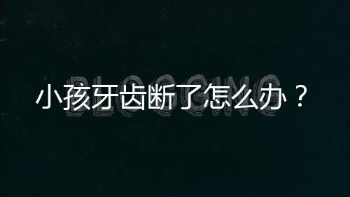 小孩牙齿断了怎么办?