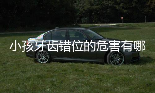 小孩牙齿错位的危害有哪些?