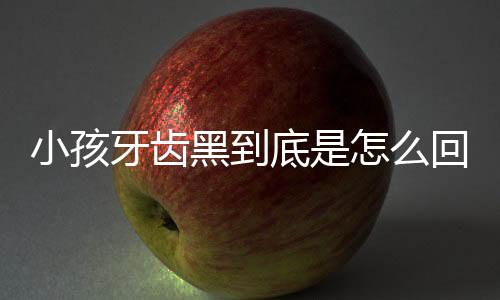 小孩牙齿黑到底是怎么回事?