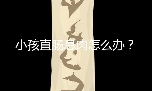 小孩直肠息肉怎么办?