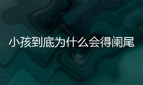 小孩到底为什么会得阑尾炎呢?
