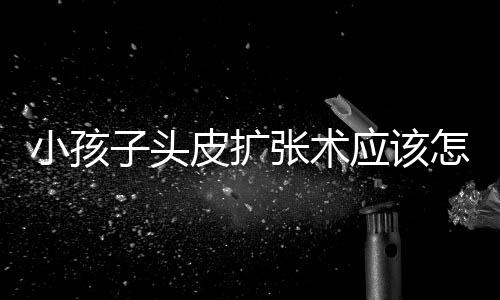 小孩子头皮扩张术应该怎么做?