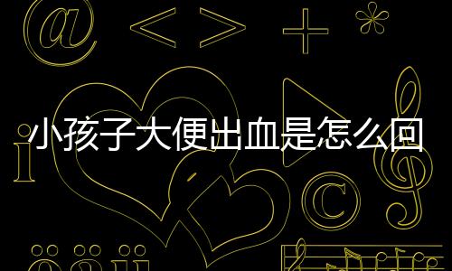 小孩子大便出血是怎么回事