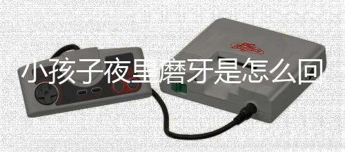 小孩子夜里磨牙是怎么回事呢?