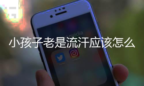 小孩子老是流汗应该怎么办?