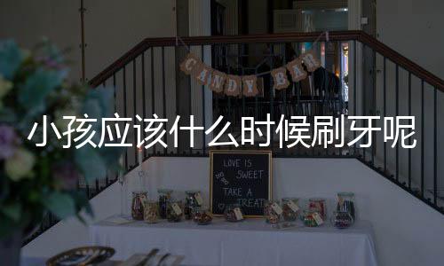 小孩应该什么时候刷牙呢?