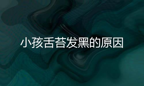 小孩舌苔发黑的原因