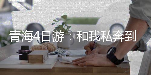 青海4日游:和我私奔到青海!