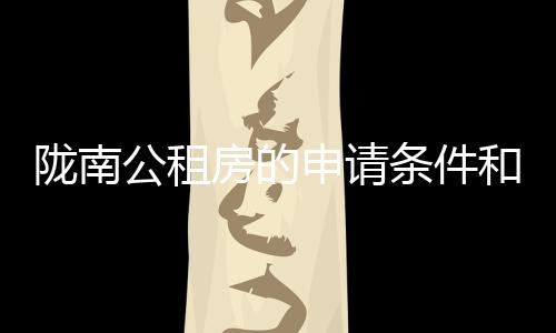 陇南公租房的申请条件和买卖政策是什么?