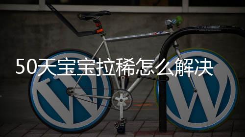 50天宝宝拉稀怎么解决?