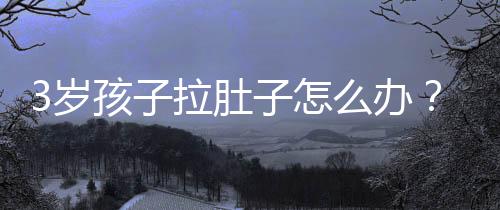 3岁孩子拉肚子怎么办?