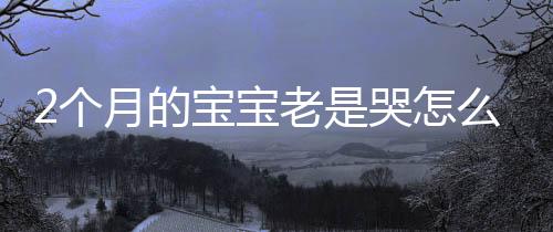 2个月的宝宝老是哭怎么回事